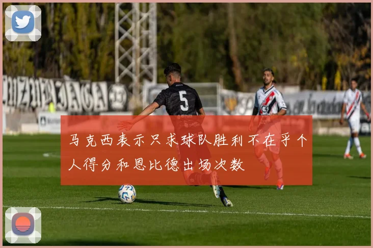 马克西表示只求球队胜利不在乎个人得分和恩比德出场次数