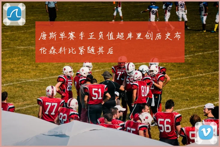 唐斯单赛季正负值超库里创历史布伦森科比紧随其后