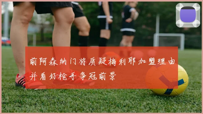 前阿森纳门将质疑梅利耶加盟理由并看好枪手争冠前景