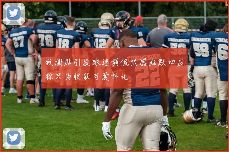 致谢贴引发球迷调侃武器幽默回应称只为收获可爱评论