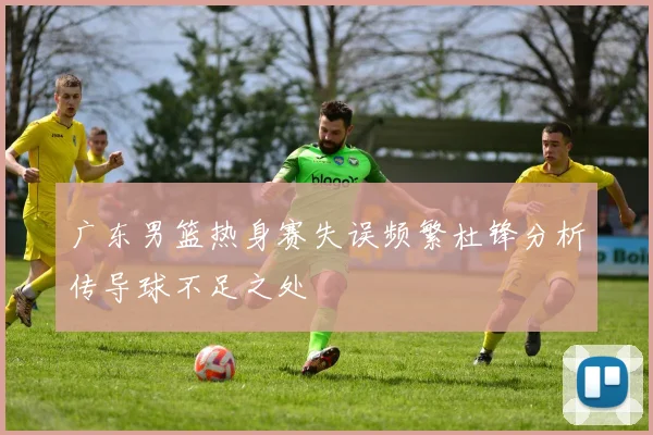 广东男篮热身赛失误频繁杜锋分析传导球不足之处