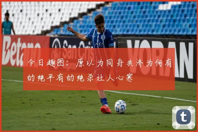 今日趣图：原以为同舟共济为何有的绝平有的绝杀让人心寒