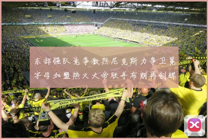东部强队竞争激烈尼克斯力争卫冕字母加盟热火大帝联手布朗再创辉煌