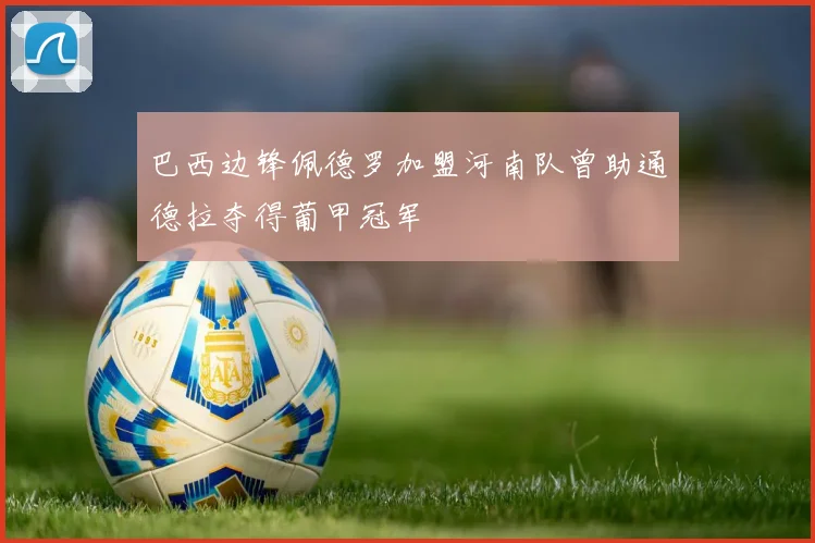 巴西边锋佩德罗加盟河南队曾助通德拉夺得葡甲冠军