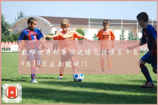 戴维世界杯赛场进球荒持续至今自4月19日后未能破门