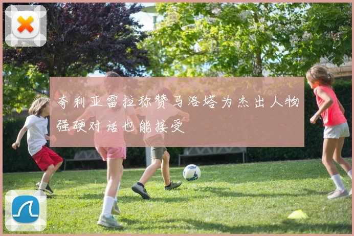 夸利亚雷拉称赞马洛塔为杰出人物强硬对话也能接受