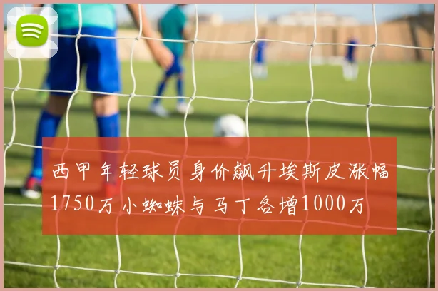西甲年轻球员身价飙升埃斯皮涨幅1750万小蜘蛛与马丁各增1000万