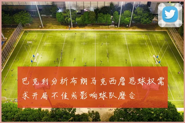 巴克利分析布朗马克西詹恩球权需求开局不佳或影响球队磨合