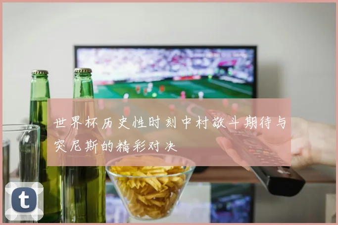 世界杯历史性时刻中村敬斗期待与突尼斯的精彩对决