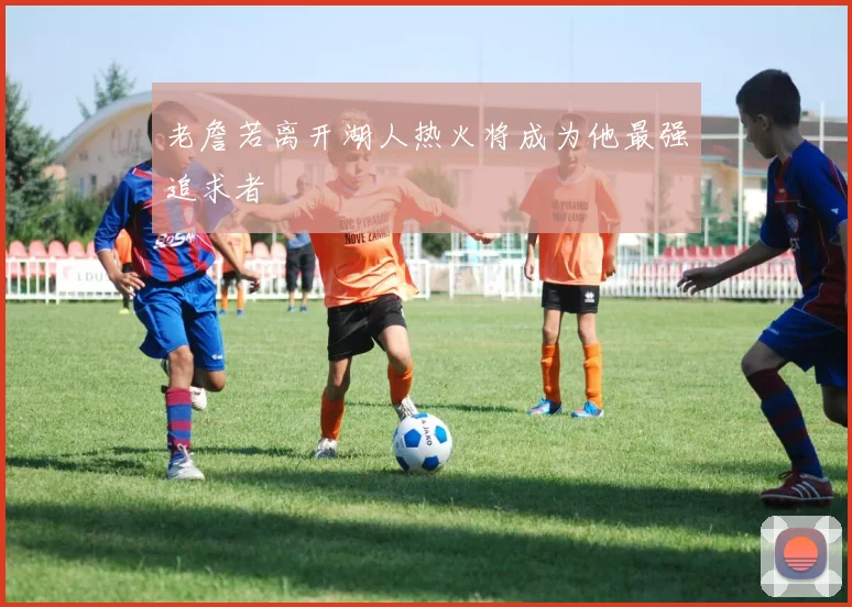 老詹若离开湖人热火将成为他最强追求者