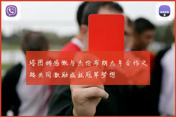 塔图姆感慨与杰伦布朗九年合作之路共同激励成就冠军梦想