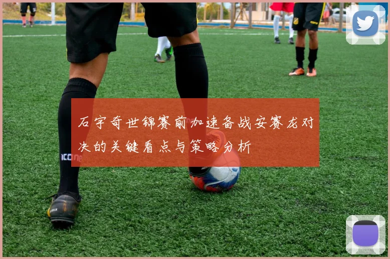石宇奇世锦赛前加速备战安赛龙对决的关键看点与策略分析