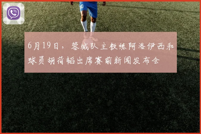 6月19日，蓉城队主教练阿洛伊西和球员胡荷韬出席赛前新闻发布会