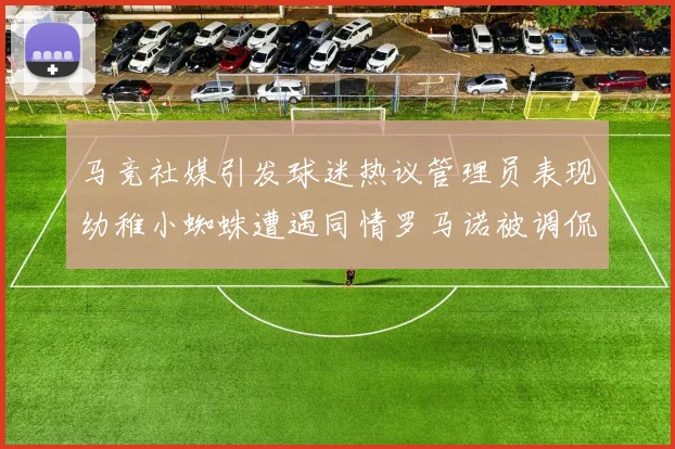 马竞社媒引发球迷热议管理员表现幼稚小蜘蛛遭遇同情罗马诺被调侃