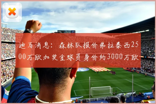 迪马消息：森林队报价弗拉泰西2500万欧加奖金球员身价约3000万欧
