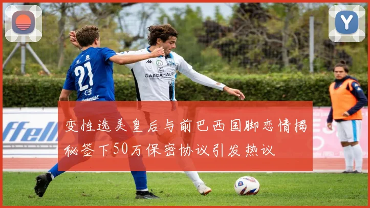 变性选美皇后与前巴西国脚恋情揭秘签下50万保密协议引发热议