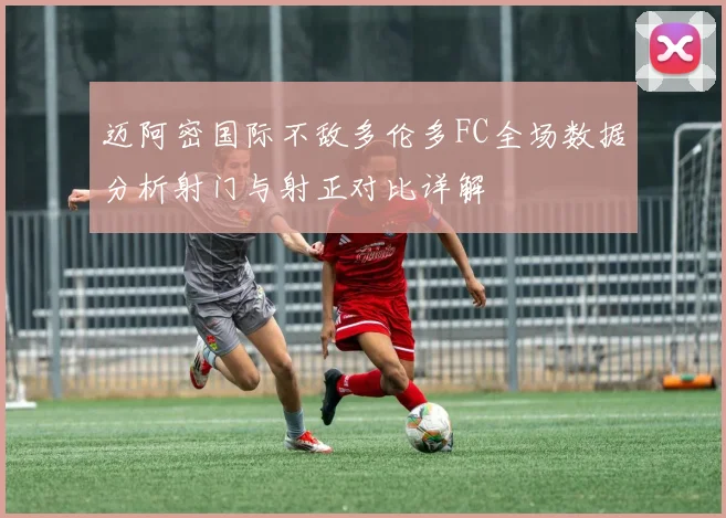 迈阿密国际不敌多伦多FC全场数据分析射门与射正对比详解