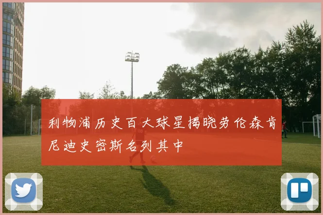利物浦历史百大球星揭晓劳伦森肯尼迪史密斯名列其中