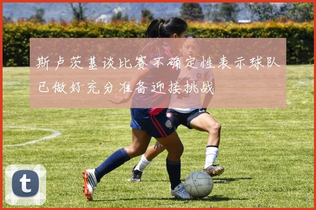 斯卢茨基谈比赛不确定性表示球队已做好充分准备迎接挑战