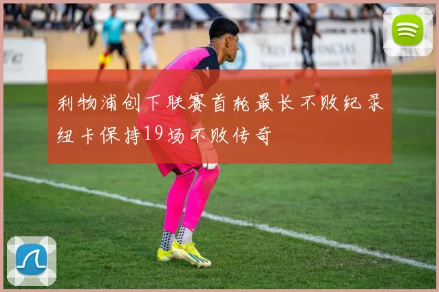 利物浦创下联赛首轮最长不败纪录纽卡保持19场不败传奇