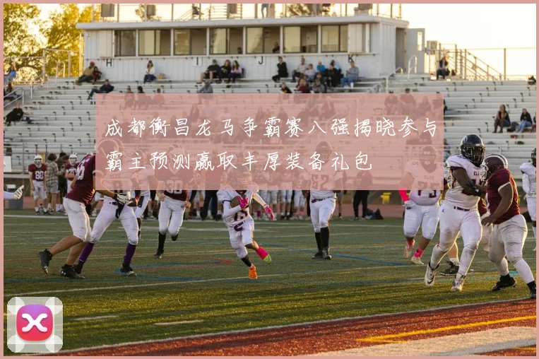 成都衡昌龙马争霸赛八强揭晓参与霸主预测赢取丰厚装备礼包
