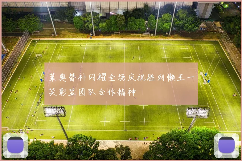莱奥替补闪耀全场庆祝胜利懒王一笑彰显团队合作精神