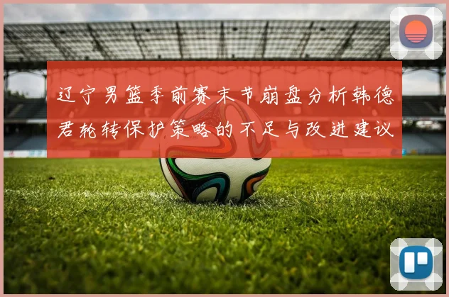 辽宁男篮季前赛末节崩盘分析韩德君轮转保护策略的不足与改进建议
