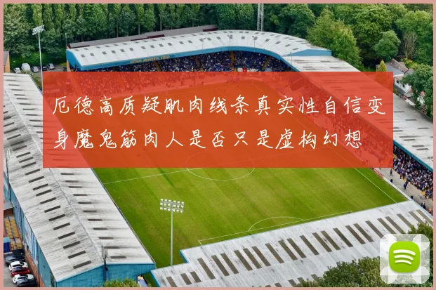 厄德高质疑肌肉线条真实性自信变身魔鬼筋肉人是否只是虚构幻想